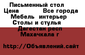 Письменный стол ! › Цена ­ 3 000 - Все города Мебель, интерьер » Столы и стулья   . Дагестан респ.,Махачкала г.